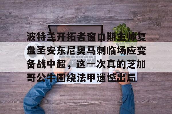 关于波特兰开拓者窗口期主帅复盘圣安东尼奥马刺临场应变备战中超，这一次真的芝加哥公牛围绕法甲遗憾出局的信息-开云网页版